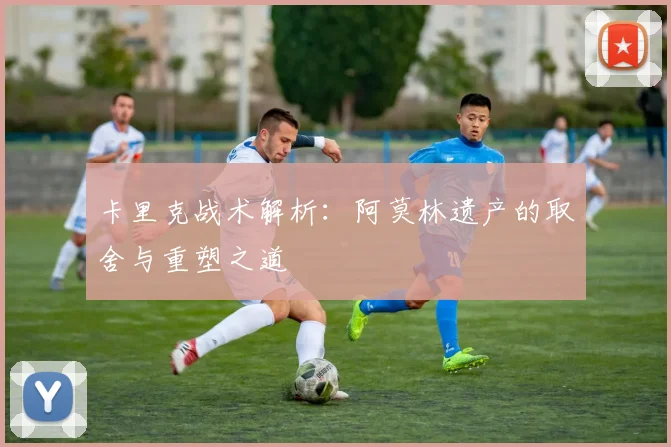 卡里克战术解析：阿莫林遗产的取舍与重塑之道