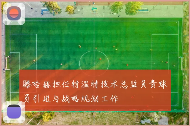 滕哈赫担任特温特技术总监负责球员引进与战略规划工作