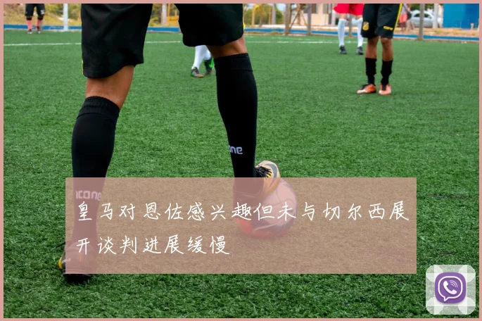 皇马对恩佐感兴趣但未与切尔西展开谈判进展缓慢