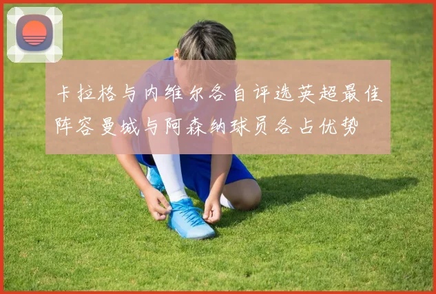 卡拉格与内维尔各自评选英超最佳阵容曼城与阿森纳球员各占优势