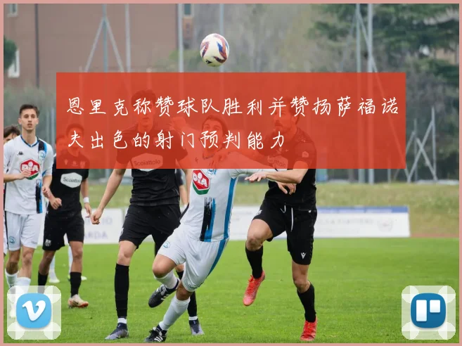 恩里克称赞球队胜利并赞扬萨福诺夫出色的射门预判能力
