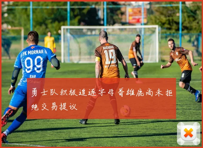勇士队积极追逐字母哥雄鹿尚未拒绝交易提议