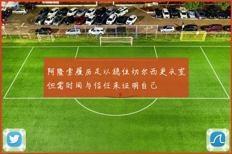 阿隆索履历足以稳住切尔西更衣室但需时间与信任来证明自己