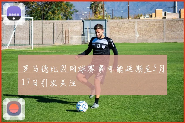 罗马德比因网球赛事可能延期至5月17日引发关注