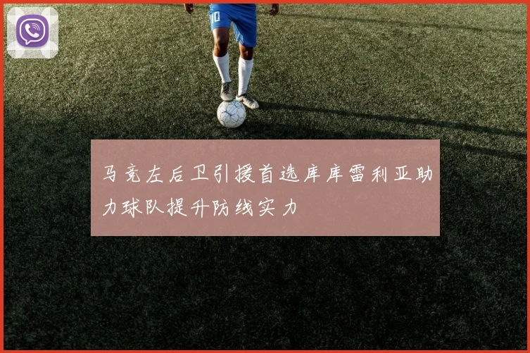 马竞左后卫引援首选库库雷利亚助力球队提升防线实力