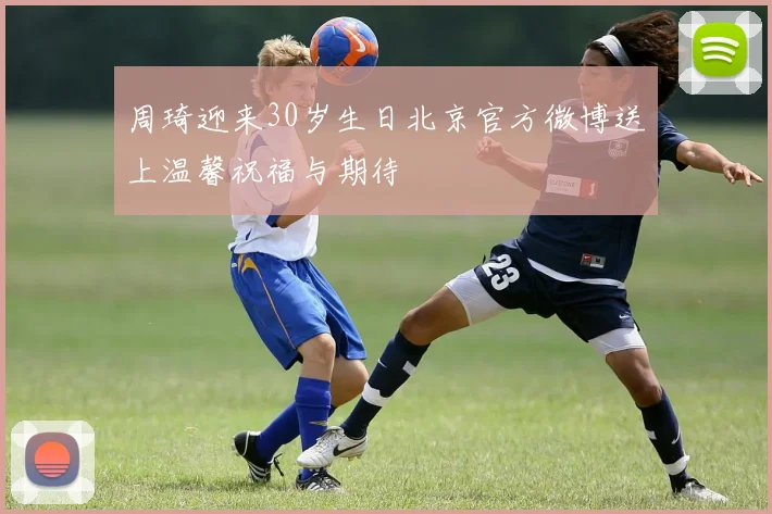 周琦迎来30岁生日北京官方微博送上温馨祝福与期待