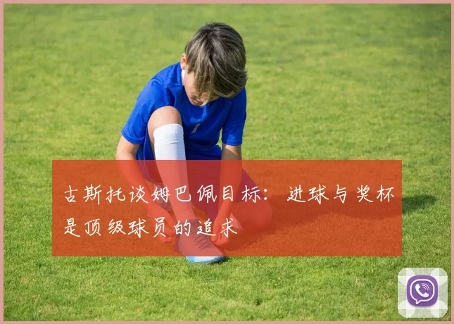 古斯托谈姆巴佩目标：进球与奖杯是顶级球员的追求