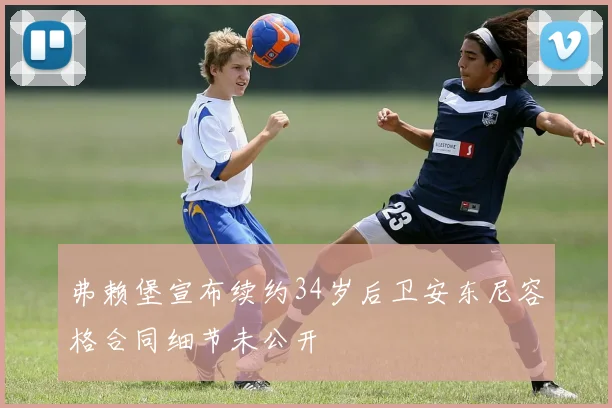 弗赖堡宣布续约34岁后卫安东尼容格合同细节未公开