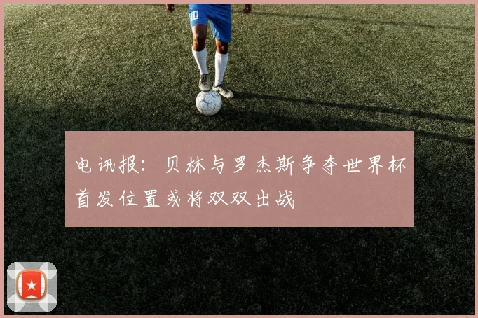 电讯报：贝林与罗杰斯争夺世界杯首发位置或将双双出战